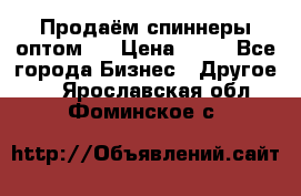 Продаём спиннеры оптом.  › Цена ­ 40 - Все города Бизнес » Другое   . Ярославская обл.,Фоминское с.